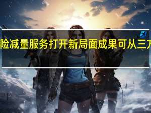 我国风险减量服务打开新局面成果可从三方面得到反映