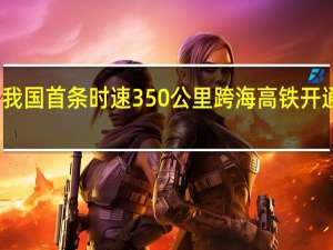 我国首条时速350公里跨海高铁开通运营