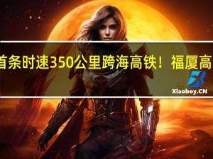 我国首条时速350公里跨海高铁！福厦高铁今日开通：1小时直达厦门