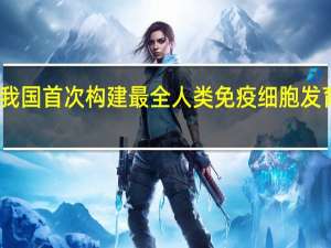我国首次构建最全人类免疫细胞发育图谱