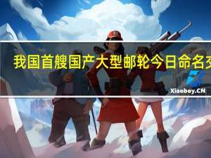 我国首艘国产大型邮轮今日命名交付