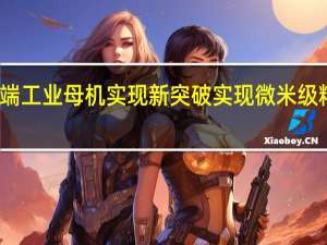 我国高端工业母机实现新突破 实现微米级精密运动控制