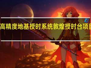 我国高精度地基授时系统敦煌授时台项目开工建设