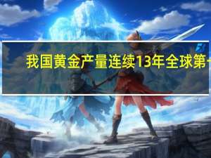 我国黄金产量连续13年全球第一
