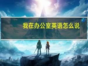 我在办公室英语怎么说