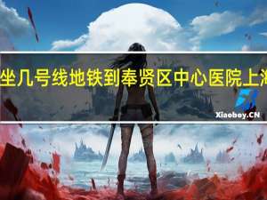 我在方泰坐几号线地铁到奉贤区中心医院 上海奉贤中心医院