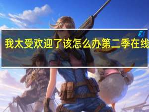 我太受欢迎了该怎么办第二季在线观看（我太受欢迎了 该怎么办  有第二季吗）