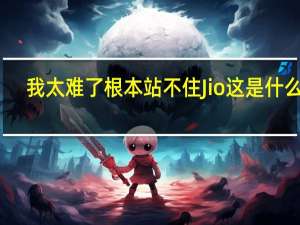 我太难了 根本站不住Jio 这是什么梗