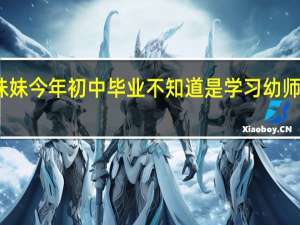 我妹妹今年初中毕业不知道是学习幼师还是空乘