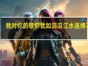 我对你的敬仰犹如滔滔江水连绵不绝