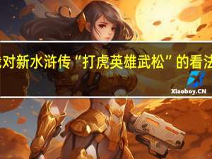 我对新水浒传“打虎英雄武松”的看法观后感