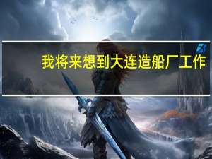 我将来想到大连造船厂工作,大学要考什么专业