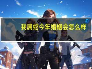 我属蛇今年婚姻会怎么样