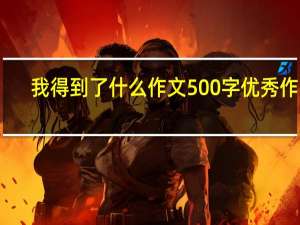 我得到了什么作文500字优秀作文（我得到了什么作文500字）