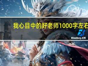 我心目中的好老师1000字左右（我心目中的好老师1000字）