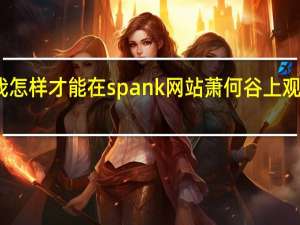 我怎样才能在spank网站萧何谷上观看视频？