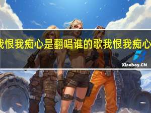 我恨我痴心是翻唱谁的歌 我恨我痴心演唱会