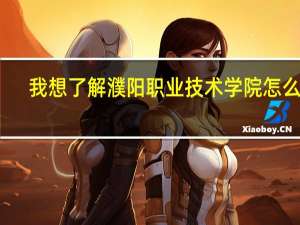我想了解濮阳职业技术学院怎么样