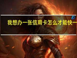 我想办一张信用卡怎么才能快一点