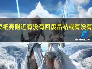 我想卖纸壳附近有没有回废品站 或有没有人上门回收