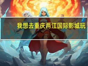 我想去重庆两江国际影城玩,从重庆主城出发怎么最省时省力 重庆星美国际影城