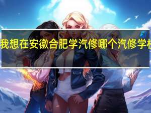 我想在安徽合肥学汽修哪个汽修学校最好