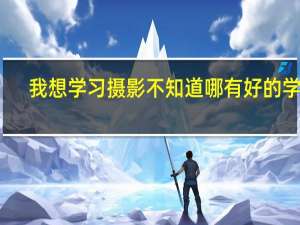 我想学习摄影不知道哪有好的学校，学习摄影要做好什么准备