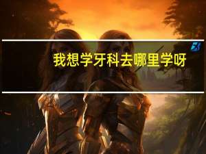 我想学牙科去哪里学呀