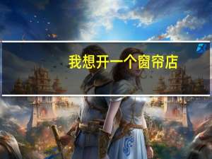 我想开一个窗帘店，有很多不懂，可以帮我吗