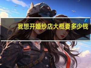 我想开婚纱店大概要多少钱
