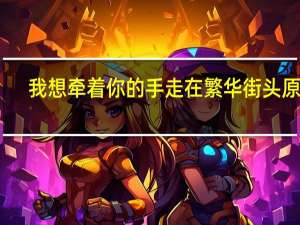 我想牵着你的手走在繁华街头原版（我想牵着你的手走在繁华街头）