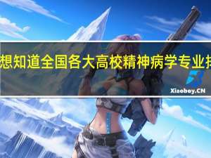 我想知道全国各大高校精神病学专业排名情况