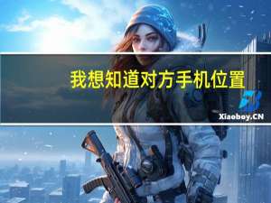 我想知道对方手机位置（想知道对方手机位置）