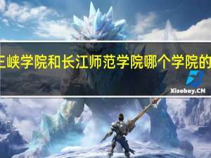 我想知道重庆三峡学院和长江师范学院哪个学院的师范专业声誉比较好，哪个好就业