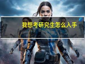 我想考研究生怎么入手