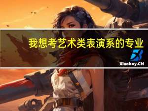 我想考艺术类表演系的专业，了解这方面知识的前辈进。。我是福建的