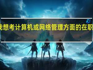 我想考计算机或网络管理方面的在职研究生,哪些大学比较好呢