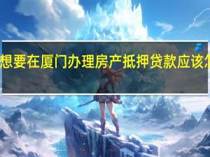 我想要在厦门办理房产抵押贷款应该怎么办理（有什么要求）