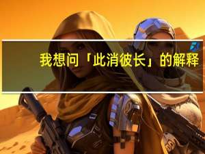 我想问「此消彼长」的解释。