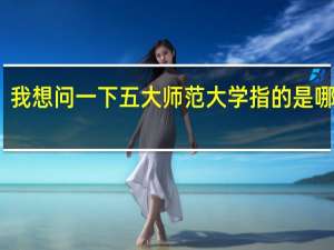 我想问一下五大师范大学指的是哪五大