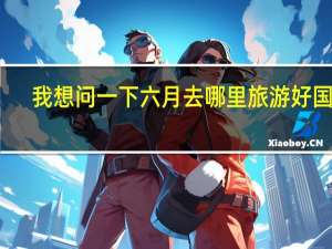 我想问一下六月去哪里旅游好国外