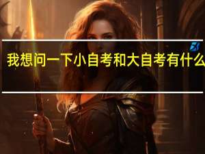 我想问一下小自考和大自考有什么区别