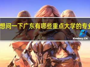 我想问一下广东有哪些重点大学的专业比较强