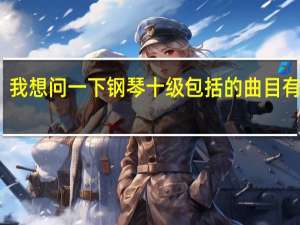 我想问一下钢琴十级包括的曲目有什么
