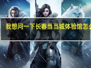 我想问一下长春当当城体验馆怎么样