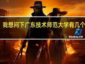 我想问下广东技术师范大学有几个大学
