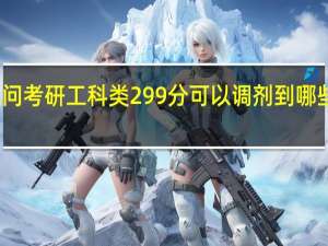 我想问考研工科类299分可以调剂到哪些一本学校