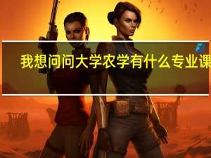 我想问问大学农学有什么专业课程