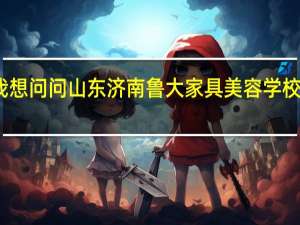 我想问问山东济南鲁大家具美容学校怎么样