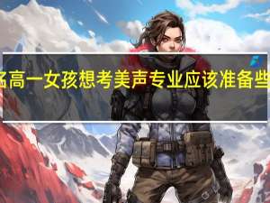 我是一名高一女孩想考美声专业应该准备些什么找那些老